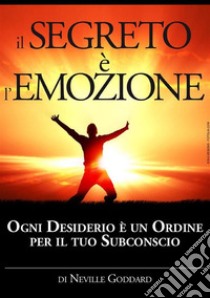 Il segreto è l'emozione. Ogni desiderio è un ordine per il tuo subconscio libro di Goddard Neville