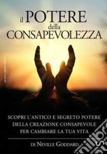 Il potere della consapevolezza. Scopri l'antico e segreto potere della creazione consapevole per cambiare la tua vita libro di Goddard Neville