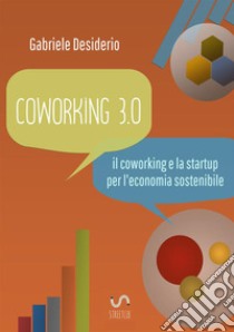 Coworking 3.0: il coworking e la startup per l'economia sostenibile libro di Desiderio Gabriele