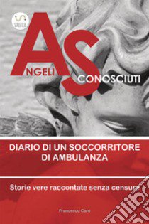 Angeli sconosciuti. Diario di un soccorritore di ambulanza. Storie vere raccontate senza censure libro di Carè Francesco