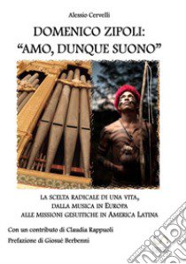 Domenico Zipoli: «amo, dunque suono». La scelta radicale di una vita, dalla musica in Europa alle missioni gesuitiche in America Latina libro di Cervelli Alessio