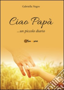 Ciao Papà... un piccolo diario libro di Negro Gabriella