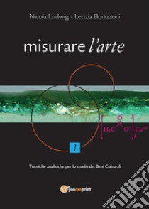 Misurare l'arte. Vol. 1: Tecniche analitiche non distruttive per lo studio dei Beni Culturali libro di Ludwig Nicola; Bonizzoni Letizia