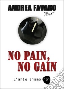 No pain, no gain. L'arte siamo noi libro di Favaro Andrea