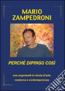 Perché dipingo così. Con argomenti di storia dell'arte moderna e contemporanea libro di Zampedroni Mario