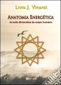 Anatomia energética. As sutis dimensões do corpo humano libro di Vinardi Livio J.