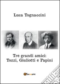 Tre grandi amici: Tozzi, Giuliotti e Papini libro di Tognaccini Luca