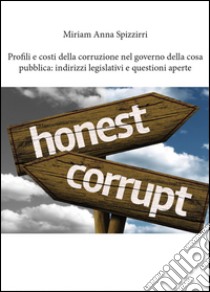 Profili e costi della corruzione nel governo della cosa pubblica: indirizzi legislativi e questioni aperte libro di Spizzirri Miriam Anna