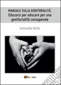 Manuale sulla genitorialità. Educarsi per educare per una genitorialità consapevole libro di Ibello Antonella