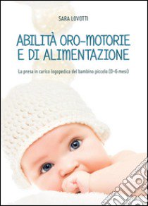 Abilità oro-motorie e di alimentazione: la presa in carico logopedica del bambino piccolo (0-6 mesi) libro di Lovotti Sara