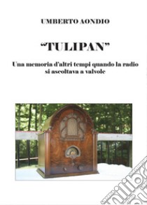 Tulipan. Una memoria d'altri tempi di quando la radio si ascoltava a valvole libro di Aondio Umberto