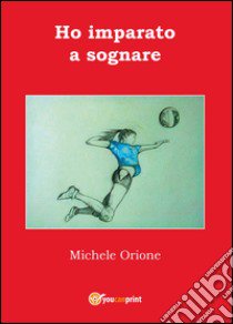 Ho imparato a sognare libro di Orione Michele