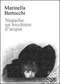 Neanche un bicchiere d'acqua libro di Bertocchi Marinella