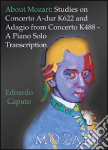 About Mozart: Studies on concerto A-dur K622 and adagio from concerto K488. A piano solo transcription libro di Caputo Edoardo