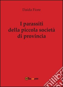 I parassiti della piccola società di provincia libro di Fiore Daida