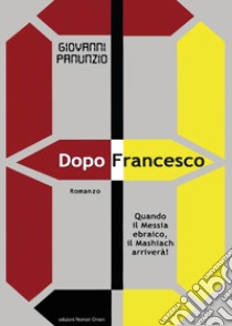 Dopo Francesco. Quando il Messia ebraico, il Mashiach arriverà! libro di Panunzio Giovanni