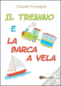 Il trenino e la barca a vela libro di Ferragine Claudio