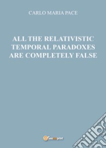 All the relativistic temporal paradoxes are completely false libro di Pace Carlo Maria