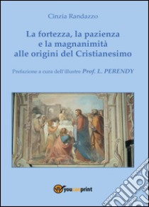 La fortezza, la pazienza e la magnanimità alle origini del Cristianesimo libro di Randazzo Cinzia