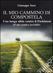 Il mio cammino di Compostela. Una lunga sfida contro il Parkinson (il mio nemico invisibile) libro di Soro Giuseppe