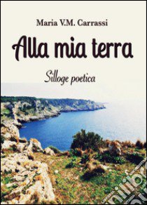 Alla mia terra libro di Carrassi Maria V. M.