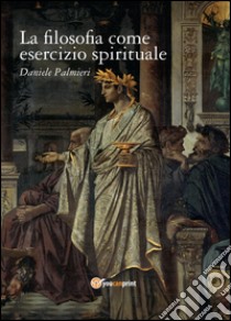 La filosofia come esercizio spirituale. Hadot e il recupero della filosofia antica libro di Palmieri Daniele