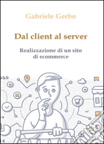 Dal client al server. Realizzazione di un sito di ecommerce libro di Gerbo Gabriele