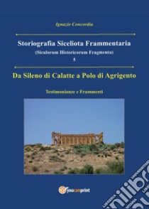 Da Sileno di Calatte a Polo di Agrigento. Testimonianze e frammenti. Storiografia siceliota frammentaria. Vol. 5 libro di Concordia Ignazio