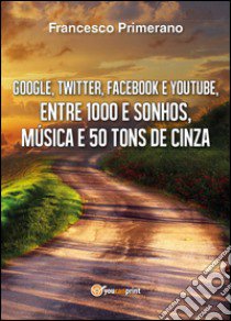 Google, Twitter, Facebook e Youtube, entre 1000 e sonhos, música e 50 tons de cinza libro di Primerano Francesco