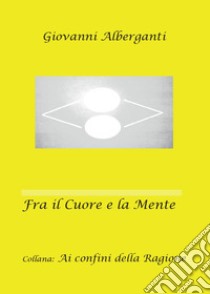 Fra il cuore e la mente. Ai confini della ragione libro di Alberganti Giovanni