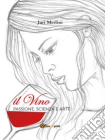 Il vino: passione, scienza e arte libro di Merlini Juri