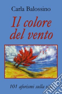 Il colore del vento. 101 aforismi sulla vita libro di Balossino Carla