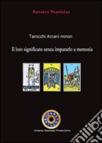 Tarocchi arcani minori. Il loro significato senza impararlo a memoria libro di Antares Stanislas