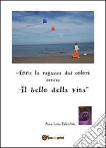 Anna la ragazza dai colori ovvero «il bello della vita» libro di Faleschini Anna Luisa