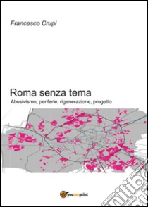 Roma senza tema. Abusivismo, periferie, rigenerazione, progetto libro di Crupi Francesco