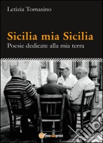 Sicilia mia Sicilia. Poesie dedicate alla mia terra libro di Tomasino Letizia