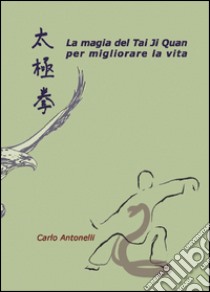 La magia del Tai Ji Quan per migliorare la vita libro di Antonelli Carlo