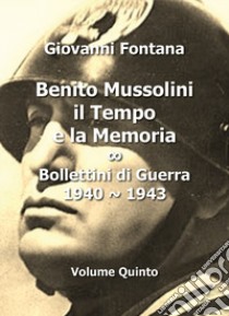 Benito Mussolini. Il tempo e la memoria. Bollettini di guerra (1940-1943). Vol. 5 libro di Fontana Giovanni