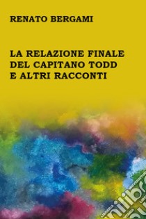 La relazione finale del capitano Todd e altri racconti libro di Bergami Renato