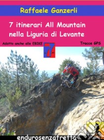 7 Itinerari all mountain nella Liguria di Levante. Con Contenuto digitale per download libro di Ganzerli Raffaele