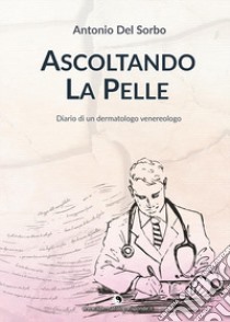 Ascoltando la pelle. Diario di un dermatologo venerologo libro di Del Sorbo Antonio