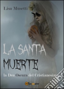 La Santa Muerte, la dea oscura del cristianesimo libro di Musetti Lisa