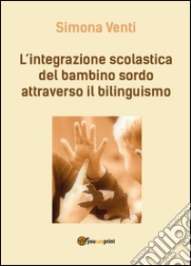 L'integrazione scolastica del bambino sordo attraverso il bilinguismo libro di Venti Simona