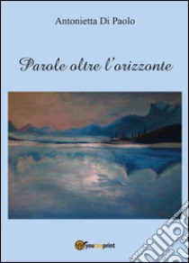 Parole oltre l'orizzonte libro di Di Paolo Antonietta