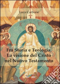 Fra storia e teologia: la visione del Cristo nel Nuovo Testamento libro di Carbone Luca