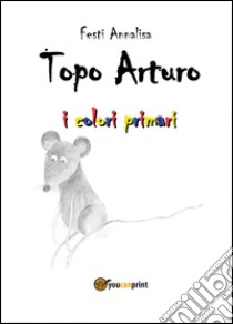 Topo Arturo. I colori primari libro di Festi Annalisa