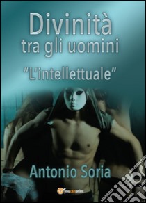 Divinità tra gli uomini. «L'intellettuale» libro di Soria Antonio