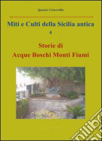 Miti e culti della Sicilia antica. Vol. 4: Storie di acque, boschi, monti, fiumi libro di Concordia Ignazio