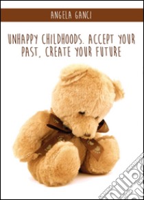 Unhappy childhoods. Accept your past, create your future libro di Ganci Angela