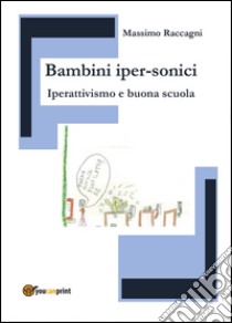 Bambini iper-sonici. Iperattivismo e buona scuola libro di Raccagni Massimo